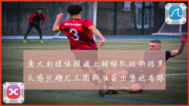 意大利媒体报道土超球队对热格罗瓦感兴趣尤文图斯准备出售这名球员