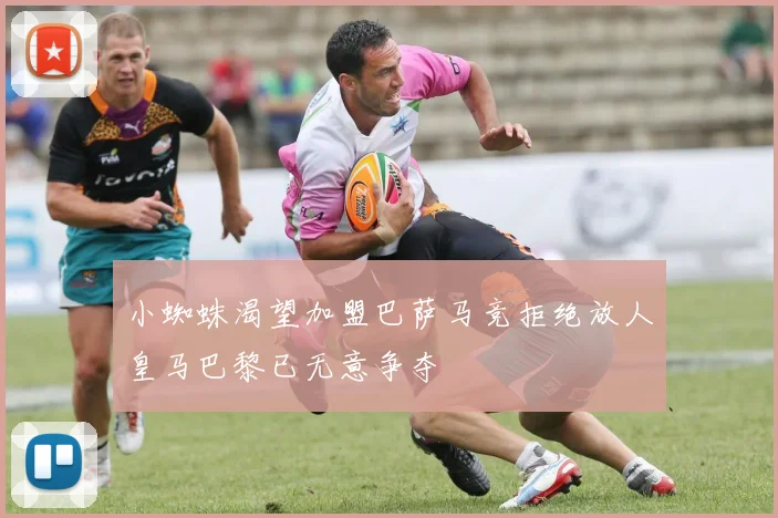 小蜘蛛渴望加盟巴萨马竞拒绝放人皇马巴黎已无意争夺