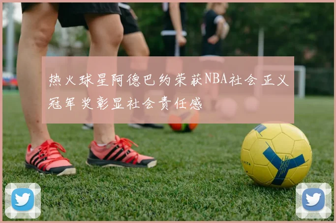 热火球星阿德巴约荣获NBA社会正义冠军奖彰显社会责任感