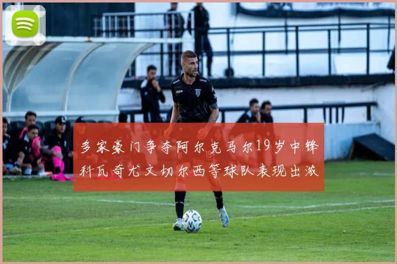 多家豪门争夺阿尔克马尔19岁中锋科瓦奇尤文切尔西等球队表现出浓厚兴趣