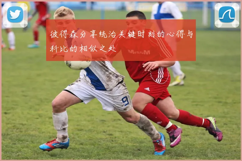 彼得森分享统治关键时刻的心得与科比的相似之处
