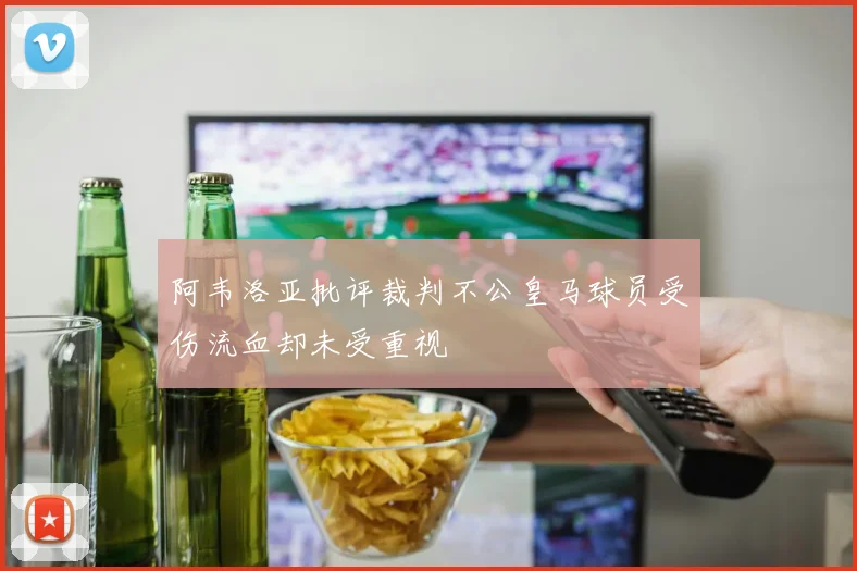 阿韦洛亚批评裁判不公皇马球员受伤流血却未受重视