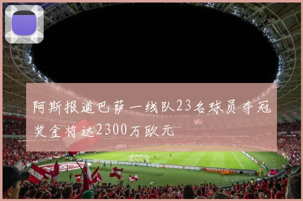 阿斯报道巴萨一线队23名球员夺冠奖金将达2300万欧元