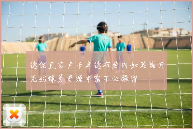 德佬直言卢卡库德布劳内如若离开无妨球员资源丰富不必强留