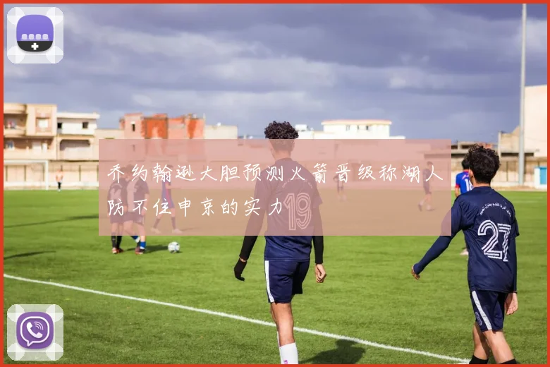 乔约翰逊大胆预测火箭晋级称湖人防不住申京的实力