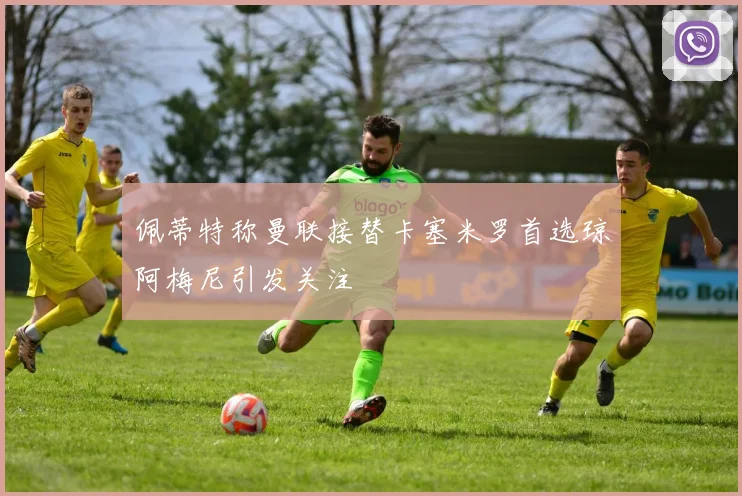 佩蒂特称曼联接替卡塞米罗首选琼阿梅尼引发关注