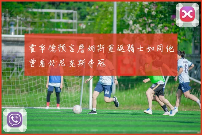霍华德预言詹姆斯重返骑士如同他曾看好尼克斯夺冠