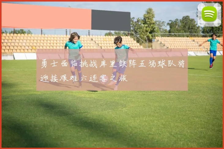勇士面临挑战库里缺阵五场球队将迎接艰难六连客之旅