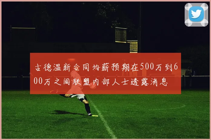 古德温新合同均薪预期在500万到600万之间联盟内部人士透露消息