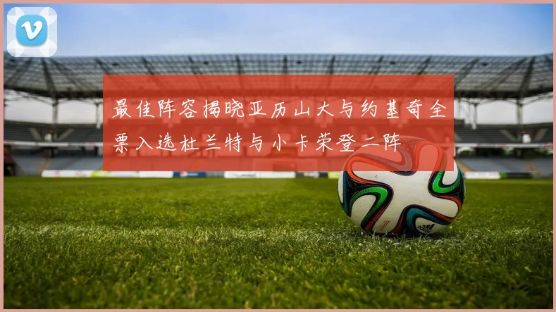 最佳阵容揭晓亚历山大与约基奇全票入选杜兰特与小卡荣登二阵
