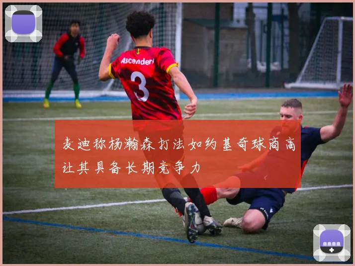 麦迪称杨瀚森打法如约基奇球商高让其具备长期竞争力