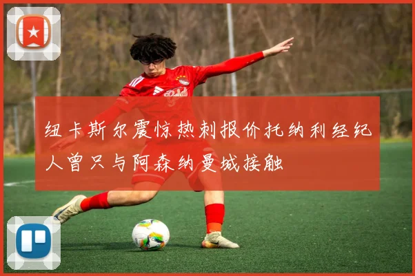 纽卡斯尔震惊热刺报价托纳利经纪人曾只与阿森纳曼城接触