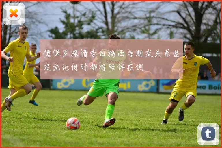 德保罗深情告白梅西与朋友关系坚定无论何时都将陪伴在侧