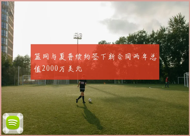 篮网与夏普续约签下新合同两年总值2000万美元