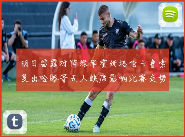 明日雷霆对阵绿军霍姆格伦卡鲁索复出哈滕等五人缺席影响比赛走势