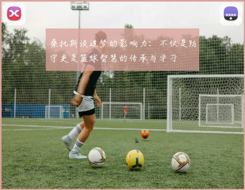 桑托斯谈追梦的影响力：不仅是防守更是篮球智慧的传承与学习