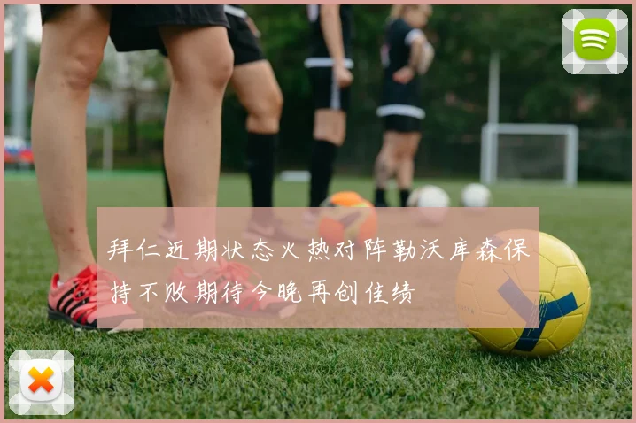 拜仁近期状态火热对阵勒沃库森保持不败期待今晚再创佳绩