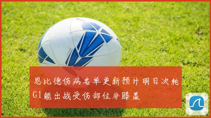 恩比德伤病名单更新预计明日次轮G1能出战受伤部位非膝盖