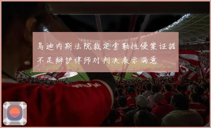 乌迪内斯法院裁定索勒性侵案证据不足辩护律师对判决表示满意