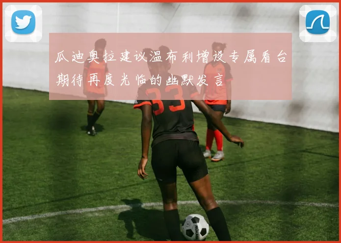 瓜迪奥拉建议温布利增设专属看台期待再度光临的幽默发言