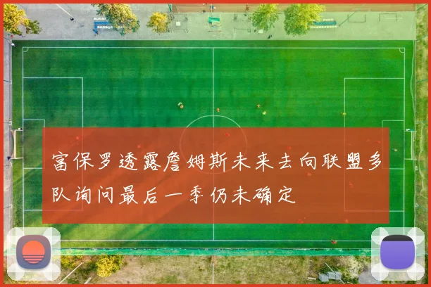 富保罗透露詹姆斯未来去向联盟多队询问最后一季仍未确定