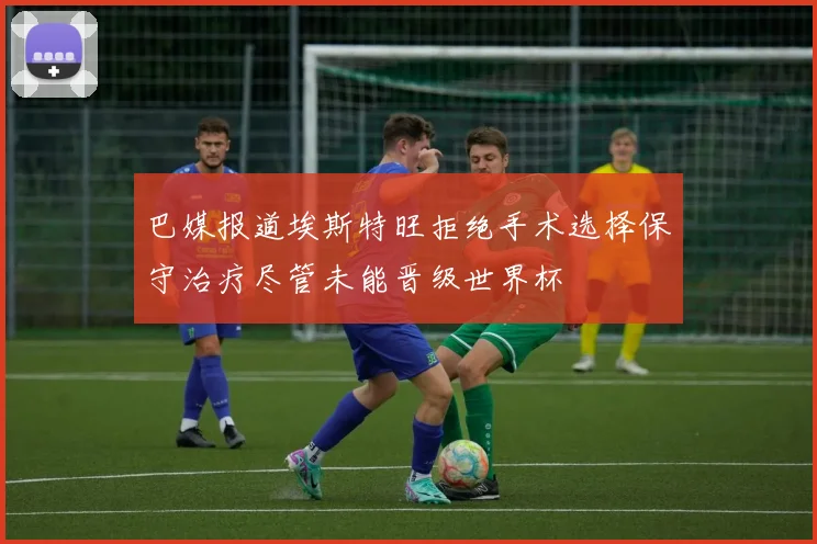 巴媒报道埃斯特旺拒绝手术选择保守治疗尽管未能晋级世界杯