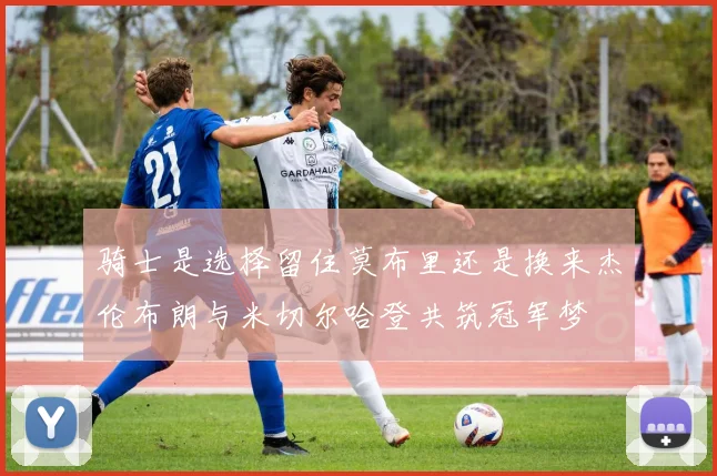 骑士是选择留住莫布里还是换来杰伦布朗与米切尔哈登共筑冠军梦