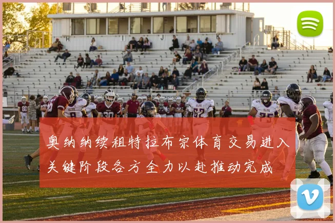 奥纳纳续租特拉布宗体育交易进入关键阶段各方全力以赴推动完成