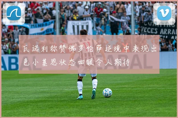 瓦诺利称赞佛罗伦萨逆境中表现出色小基恩状态回暖令人期待