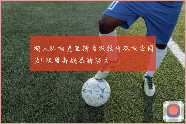湖人队向克里斯马农报价双向合同为G联盟备战添新助力