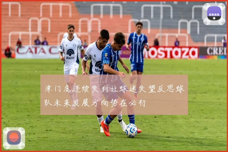 津门虎连续失利让球迷失望反思球队未来发展方向势在必行