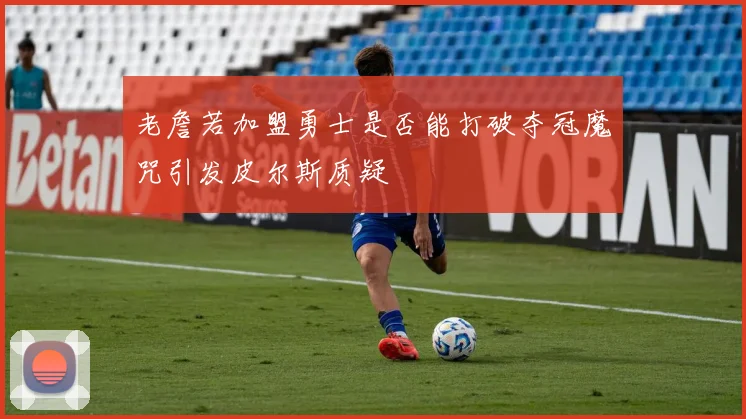 老詹若加盟勇士是否能打破夺冠魔咒引发皮尔斯质疑