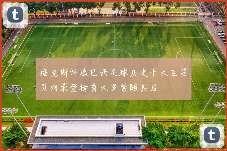 福克斯评选巴西足球历史十大巨星贝利荣登榜首大罗紧随其后